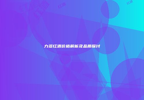 力多红酒价格解析及品质探讨