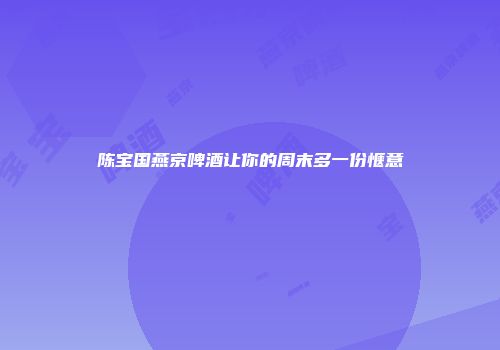 陈宝国燕京啤酒让你的周末多一份惬意