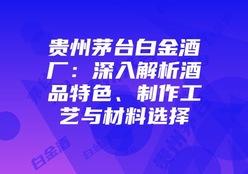 贵州茅台白金酒厂：深入解析酒品特色、制作工艺与材料选择