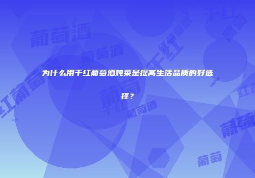 为什么用干红葡萄酒炖菜是提高生活品质的好选择？
