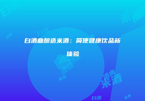 白酒曲酿造米酒：简便健康饮品新体验