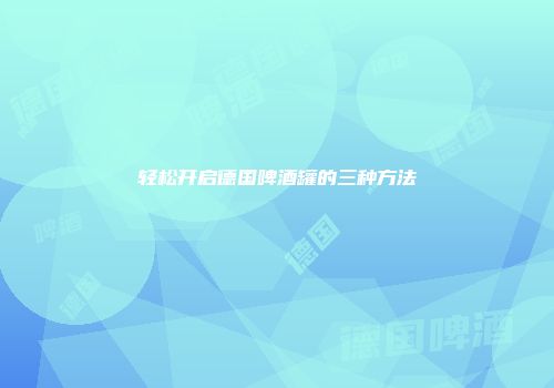 轻松开启德国啤酒罐的三种方法