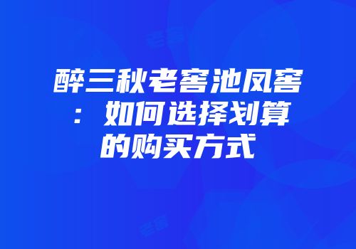 醉三秋老窖池凤窖：如何选择划算的购买方式