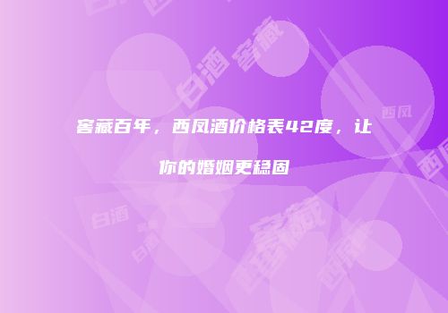 窖藏百年，西凤酒价格表42度，让你的婚姻更稳固