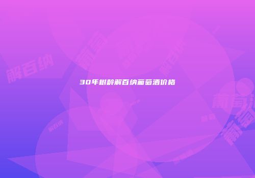 30年树龄解百纳葡萄酒价格