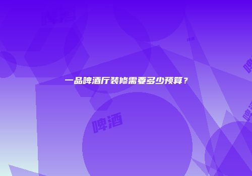 一品啤酒厅装修需要多少预算？