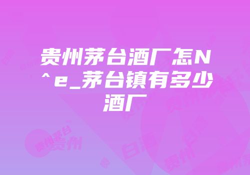 贵州茅台酒厂怎N^e_茅台镇有多少酒厂