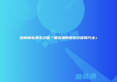 自制葡萄酒全过程「葡萄酒的酿造过程和方法」