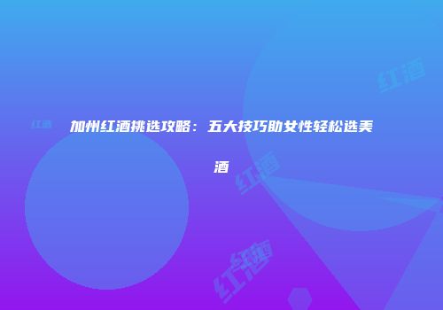 加州红酒挑选攻略：五大技巧助女性轻松选美酒