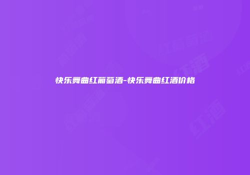 快乐舞曲红葡萄酒-快乐舞曲红酒价格