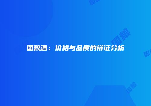 国粮酒：价格与品质的辩证分析