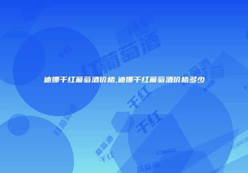 迪娜干红葡萄酒价格,迪娜干红葡萄酒价格多少