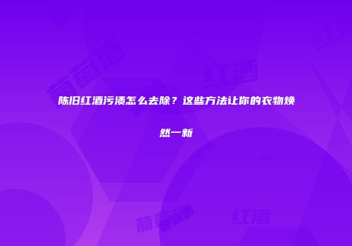 陈旧红酒污渍怎么去除？这些方法让你的衣物焕然一新