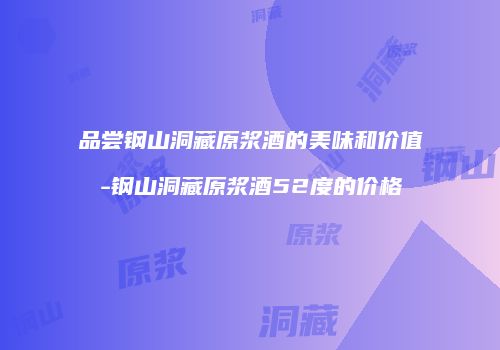 品尝钢山洞藏原浆酒的美味和价值-钢山洞藏原浆酒52度的价格
