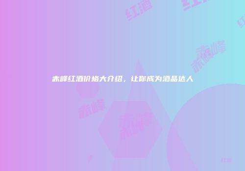 赤峰红酒价格大介绍，让你成为酒品达人