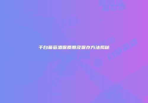 干白葡萄酒保质期及保存方法揭秘