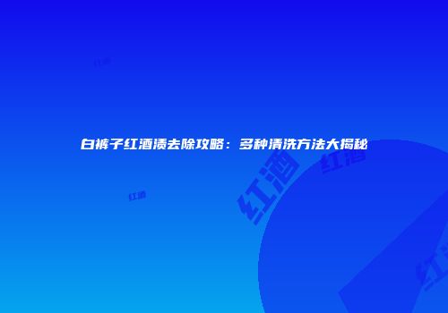 白裤子红酒渍去除攻略：多种清洗方法大揭秘