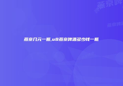 燕京几元一瓶,u8燕京啤酒多少钱一瓶