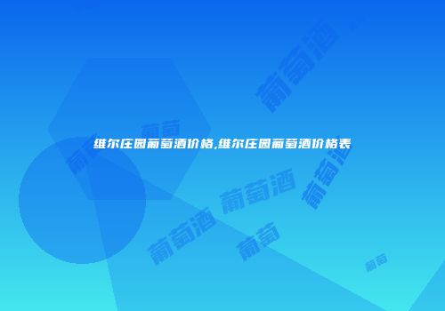 维尔庄园葡萄酒价格,维尔庄园葡萄酒价格表
