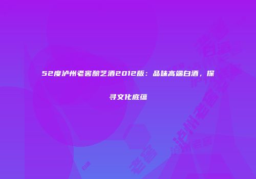 52度泸州老窖酿艺酒2012版：品味高端白酒，探寻文化底蕴