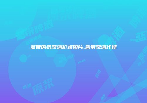 蓝带原浆啤酒价格图片,蓝带啤酒代理