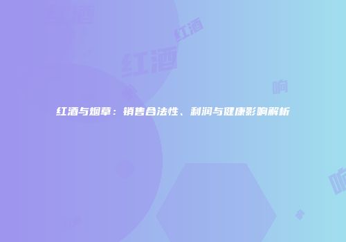 红酒与烟草：销售合法性、利润与健康影响解析