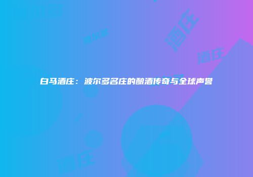 白马酒庄：波尔多名庄的酿酒传奇与全球声誉