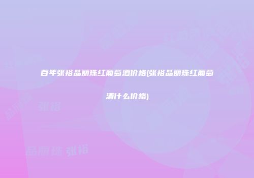 百年张裕品丽珠红葡萄酒价格(张裕品丽珠红葡萄酒什么价格)