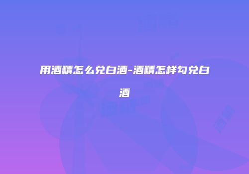 用酒精怎么兑白酒-酒精怎样勾兑白酒