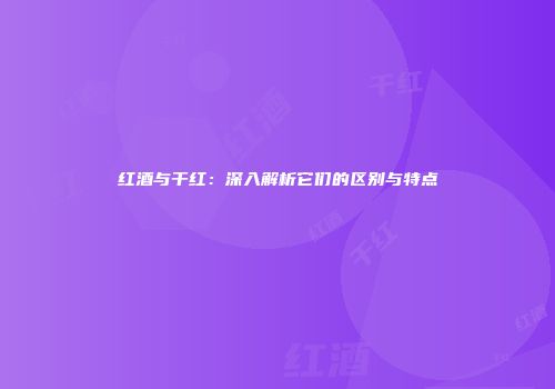 红酒与干红：深入解析它们的区别与特点