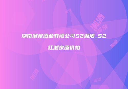 湖南湘泉酒业有限公司52湘酒_52红湘泉酒价格