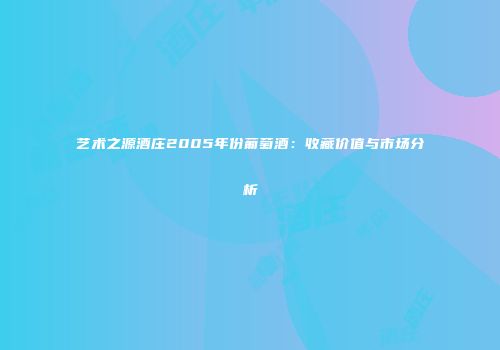 艺术之源酒庄2005年份葡萄酒：收藏价值与市场分析