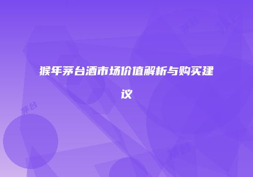 猴年茅台酒市场价值解析与购买建议