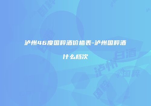 泸州46度国粹酒价格表-泸州国粹酒什么档次