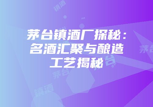 茅台镇酒厂探秘：名酒汇聚与酿造工艺揭秘