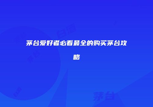 茅台爱好者必看最全的购买茅台攻略