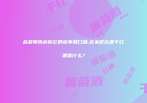 品鉴师告诉你它的故事和口感,多米尼古堡干红酒是什么？