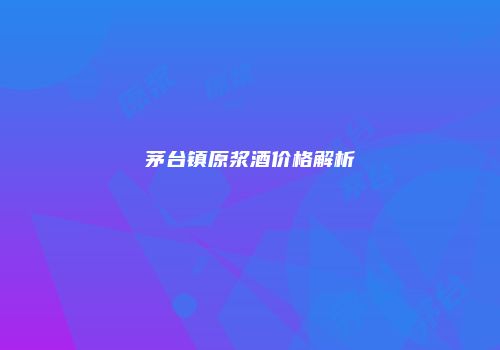 茅台镇原浆酒价格解析