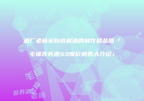 酒厂老板亲自讲解酒的制作和品质「毛铺苦荞酒53度价格表大介绍」