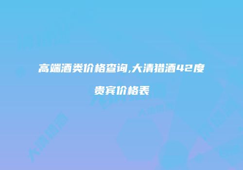 高端酒类价格查询,大清猎酒42度贵宾价格表