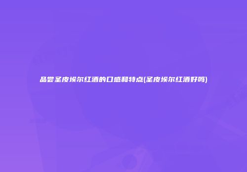 品尝圣皮埃尔红酒的口感和特点(圣皮埃尔红酒好吗)