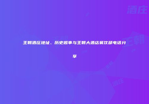 王朝酒庄地址、历史趣事与王朝大酒店餐饮部电话分享