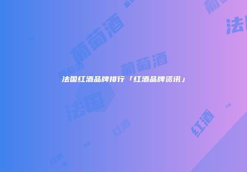 法国红酒品牌排行「红酒品牌资讯」