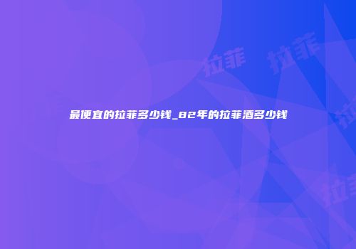 最便宜的拉菲多少钱_82年的拉菲酒多少钱