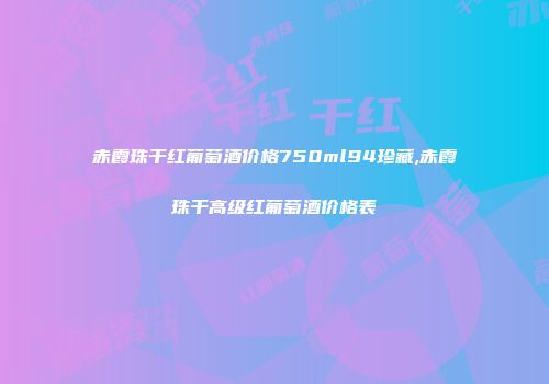 赤霞珠干红葡萄酒价格750ml94珍藏,赤霞珠干高级红葡萄酒价格表