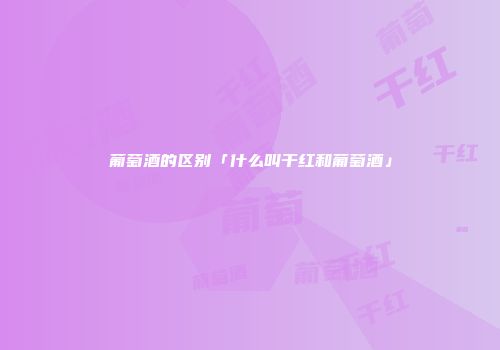 葡萄酒的区别「什么叫干红和葡萄酒」
