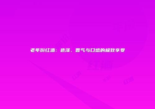 老年份红酒：色泽、香气与口感的极致享受