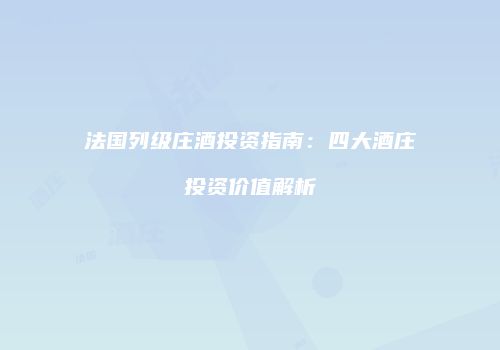 法国列级庄酒投资指南：四大酒庄投资价值解析