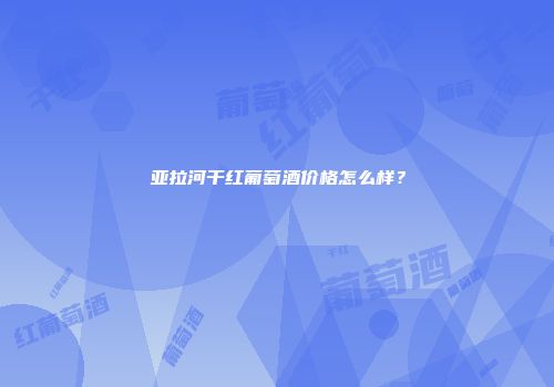 亚拉河干红葡萄酒价格怎么样？