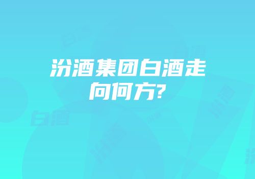汾酒集团白酒走向何方?